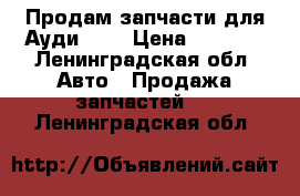 Продам запчасти для Ауди 100 › Цена ­ 7 000 - Ленинградская обл. Авто » Продажа запчастей   . Ленинградская обл.